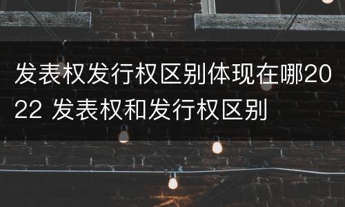发表权发行权区别体现在哪2022 发表权和发行权区别