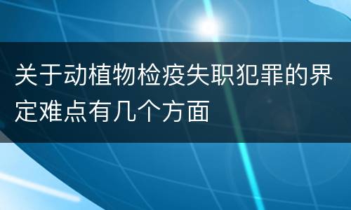关于动植物检疫失职犯罪的界定难点有几个方面