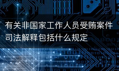 有关非国家工作人员受贿案件司法解释包括什么规定