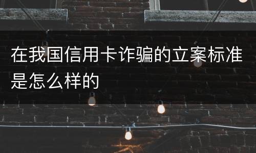 在我国信用卡诈骗的立案标准是怎么样的