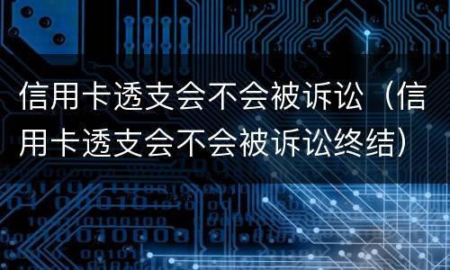 信用卡透支会不会被诉讼（信用卡透支会不会被诉讼终结）