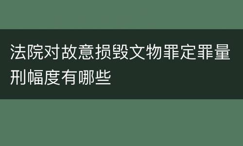 法院对故意损毁文物罪定罪量刑幅度有哪些