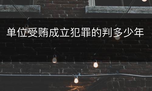 单位受贿成立犯罪的判多少年