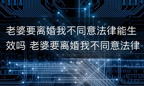 老婆要离婚我不同意法律能生效吗 老婆要离婚我不同意法律能生效吗知乎
