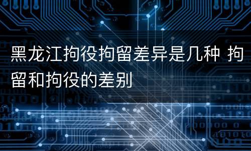 黑龙江拘役拘留差异是几种 拘留和拘役的差别
