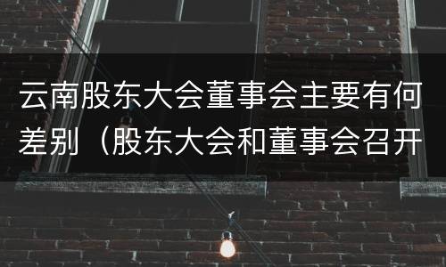 云南股东大会董事会主要有何差别（股东大会和董事会召开顺序）
