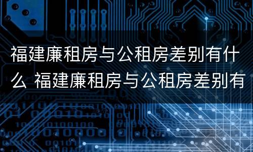 福建廉租房与公租房差别有什么 福建廉租房与公租房差别有什么不同