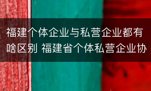福建个体企业与私营企业都有啥区别 福建省个体私营企业协会