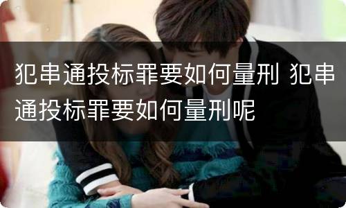 犯串通投标罪要如何量刑 犯串通投标罪要如何量刑呢