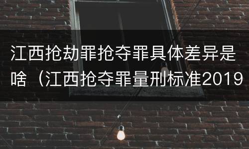 江西抢劫罪抢夺罪具体差异是啥（江西抢夺罪量刑标准2019）