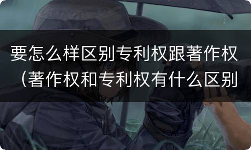 要怎么样区别专利权跟著作权（著作权和专利权有什么区别）