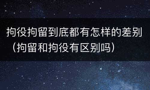 拘役拘留到底都有怎样的差别（拘留和拘役有区别吗）
