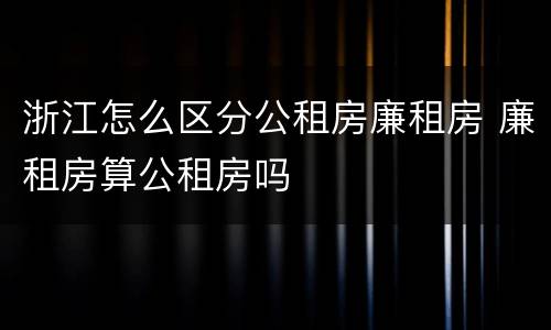 浙江怎么区分公租房廉租房 廉租房算公租房吗