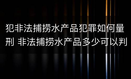 犯非法捕捞水产品犯罪如何量刑 非法捕捞水产品多少可以判刑