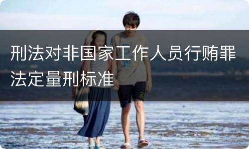 刑法对非国家工作人员行贿罪法定量刑标准
