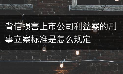 背信损害上市公司利益案的刑事立案标准是怎么规定