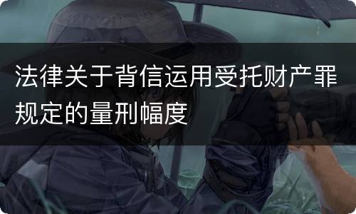 法律关于背信运用受托财产罪规定的量刑幅度