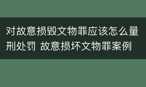 对故意损毁文物罪应该怎么量刑处罚 故意损坏文物罪案例