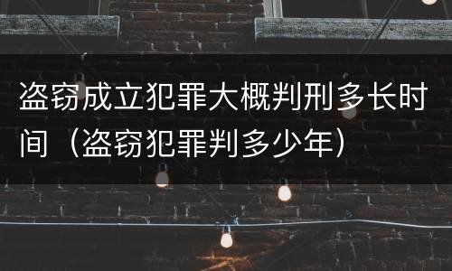 盗窃成立犯罪大概判刑多长时间（盗窃犯罪判多少年）