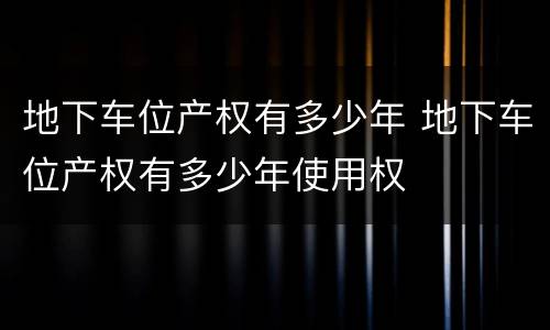 地下车位产权有多少年 地下车位产权有多少年使用权