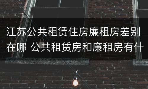 江苏公共租赁住房廉租房差别在哪 公共租赁房和廉租房有什么区别