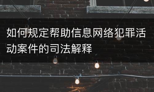如何规定帮助信息网络犯罪活动案件的司法解释