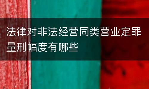 法律对非法经营同类营业定罪量刑幅度有哪些