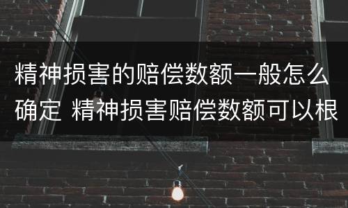精神损害的赔偿数额一般怎么确定 精神损害赔偿数额可以根据什么因素确定