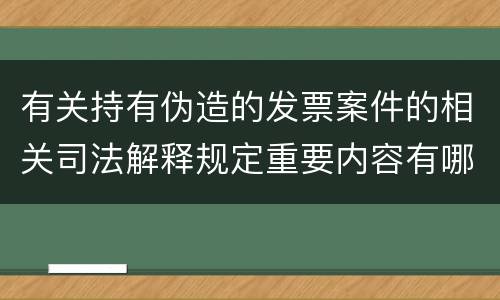 有关持有伪造的发票案件的相关司法解释规定重要内容有哪些