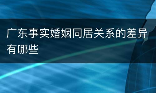 广东事实婚姻同居关系的差异有哪些