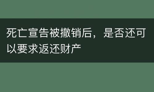 死亡宣告被撤销后，是否还可以要求返还财产