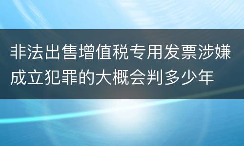 非法出售增值税专用发票涉嫌成立犯罪的大概会判多少年