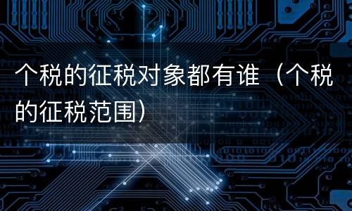 个税的征税对象都有谁（个税的征税范围）