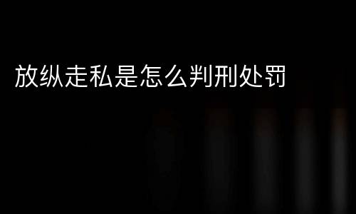 放纵走私是怎么判刑处罚