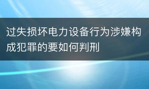 过失损坏电力设备行为涉嫌构成犯罪的要如何判刑