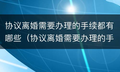 协议离婚需要办理的手续都有哪些（协议离婚需要办理的手续都有哪些内容）