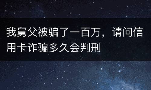 我舅父被骗了一百万，请问信用卡诈骗多久会判刑