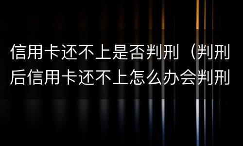 信用卡还不上是否判刑（判刑后信用卡还不上怎么办会判刑吗）
