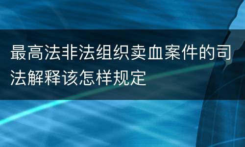 最高法非法组织卖血案件的司法解释该怎样规定