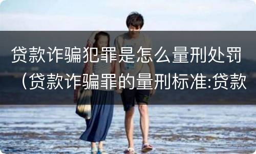 贷款诈骗犯罪是怎么量刑处罚（贷款诈骗罪的量刑标准:贷款诈骗罪的刑罚规定）