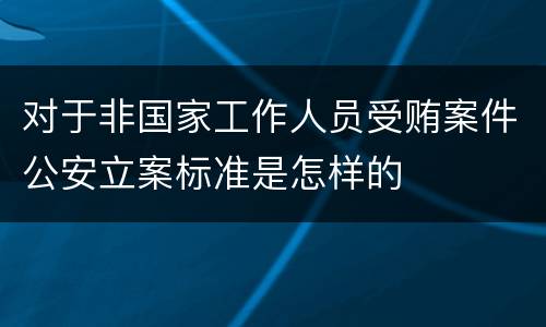 对于非国家工作人员受贿案件公安立案标准是怎样的