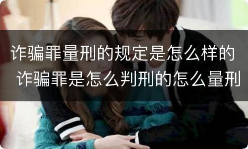 诈骗罪量刑的规定是怎么样的 诈骗罪是怎么判刑的怎么量刑的