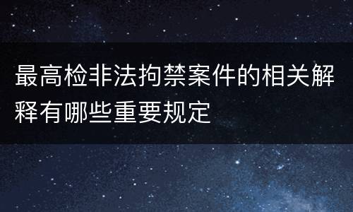 最高检非法拘禁案件的相关解释有哪些重要规定