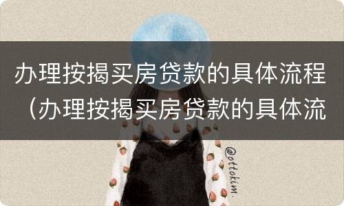 办理按揭买房贷款的具体流程（办理按揭买房贷款的具体流程视频）