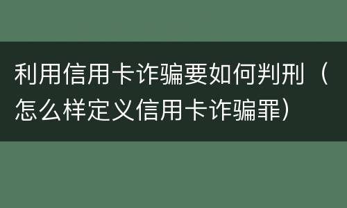 利用信用卡诈骗要如何判刑（怎么样定义信用卡诈骗罪）