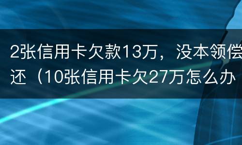 2张信用卡欠款13万，没本领偿还（10张信用卡欠27万怎么办?）