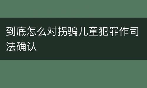 到底怎么对拐骗儿童犯罪作司法确认