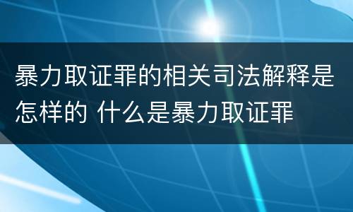 暴力取证罪的相关司法解释是怎样的 什么是暴力取证罪