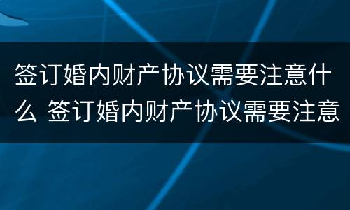 签订婚内财产协议需要注意什么 签订婚内财产协议需要注意什么细节