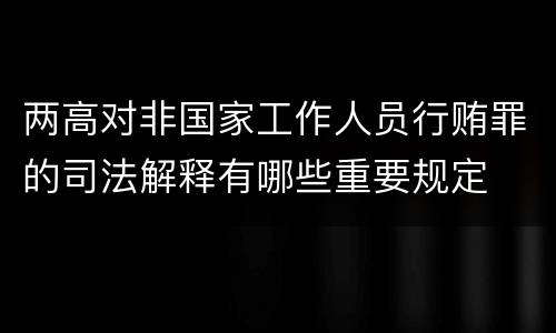 两高对非国家工作人员行贿罪的司法解释有哪些重要规定